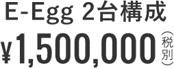 E-Egg 2台構成 ¥1,500,000 （税別）